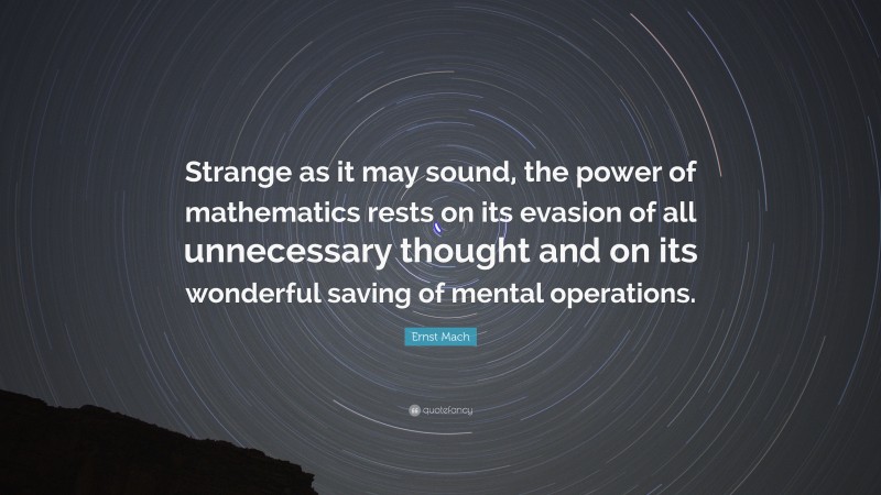 Ernst Mach Quote: “Strange as it may sound, the power of mathematics rests on its evasion of all unnecessary thought and on its wonderful saving of mental operations.”