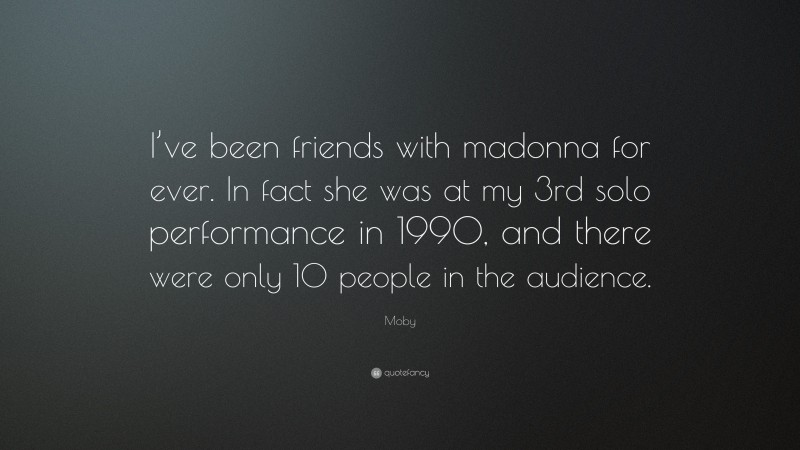 Moby Quote: “I’ve been friends with madonna for ever. In fact she was at my 3rd solo performance in 1990, and there were only 10 people in the audience.”