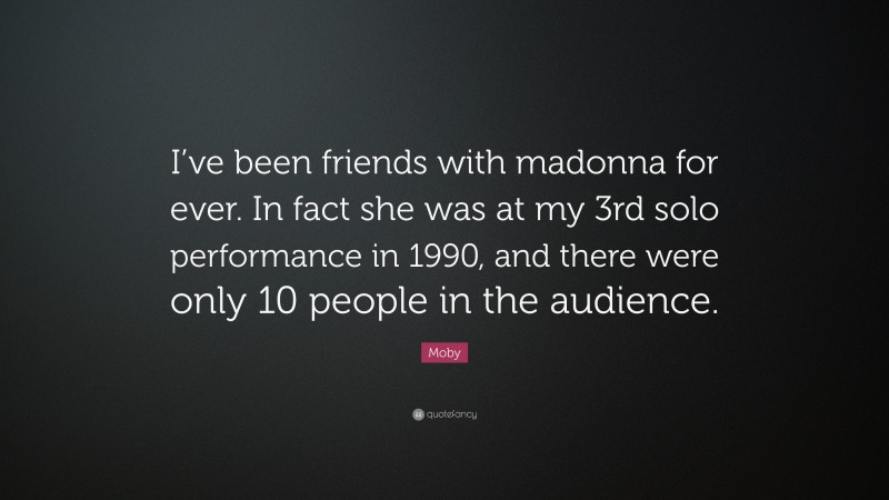 Moby Quote: “I’ve been friends with madonna for ever. In fact she was at my 3rd solo performance in 1990, and there were only 10 people in the audience.”