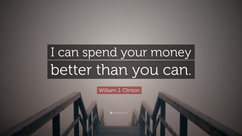 William J. Clinton Quote: “I can spend your money better than you can.”