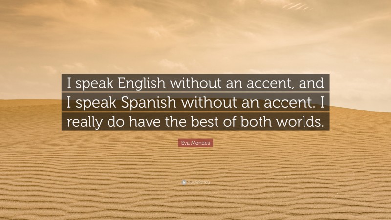 Eva Mendes Quote: “I speak English without an accent, and I speak Spanish without an accent. I really do have the best of both worlds.”