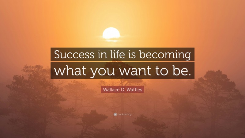 Wallace D. Wattles Quote: “Success in life is becoming what you want to be.”