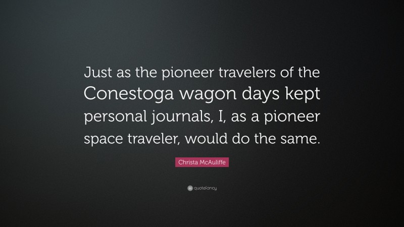 Christa McAuliffe Quote: “Just as the pioneer travelers of the Conestoga wagon days kept personal journals, I, as a pioneer space traveler, would do the same.”