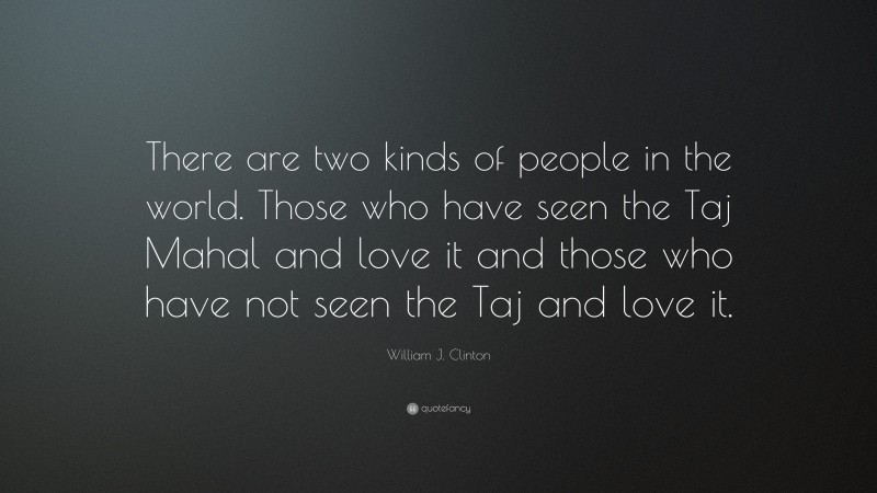 William J. Clinton Quote: “There are two kinds of people in the world. Those who have seen the Taj Mahal and love it and those who have not seen the Taj and love it.”