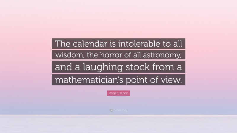 Roger Bacon Quote: “The calendar is intolerable to all wisdom, the horror of all astronomy, and a laughing stock from a mathematician’s point of view.”