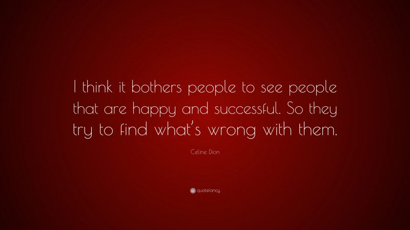 Celine Dion Quote: “I think it bothers people to see people that are happy and successful. So they try to find what’s wrong with them.”