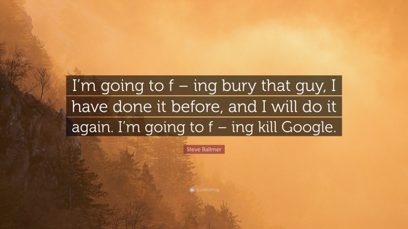 Steve Ballmer Quote: “I’m going to f – ing bury that guy, I have done it before, and I will do it again. I’m going to f – ing kill Google.”
