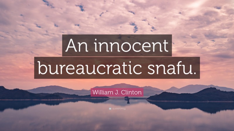 William J. Clinton Quote: “An innocent bureaucratic snafu.”