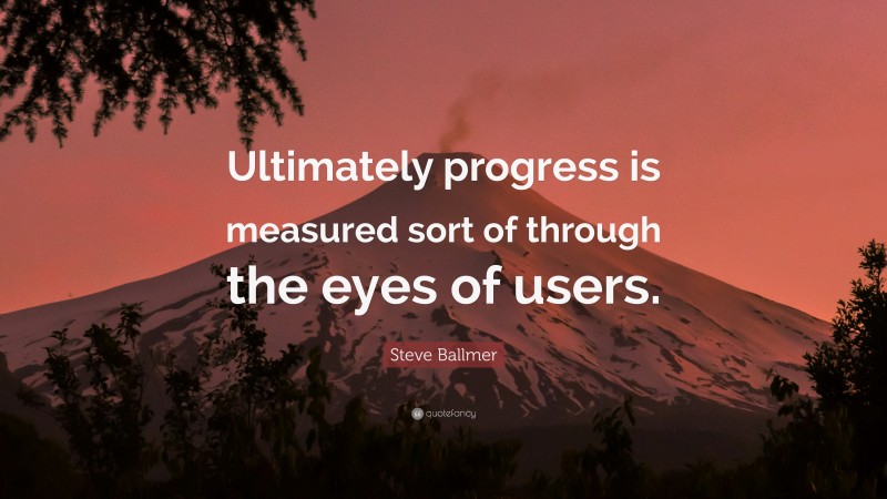 Steve Ballmer Quote: “Ultimately progress is measured sort of through the eyes of users.”