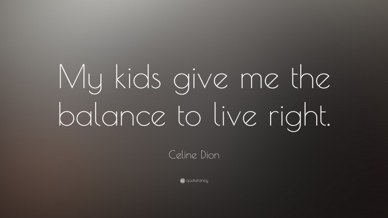 Celine Dion Quote: “My kids give me the balance to live right.”