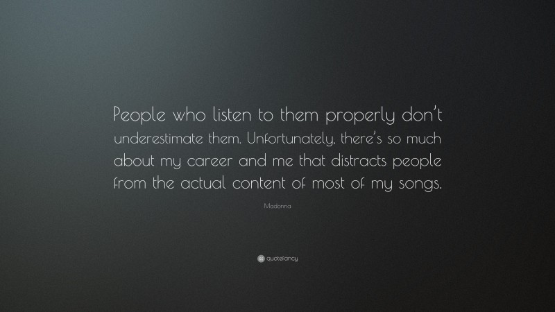 Madonna Quote: “People who listen to them properly don’t underestimate them. Unfortunately, there’s so much about my career and me that distracts people from the actual content of most of my songs.”