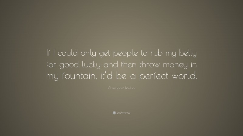 Christopher Meloni Quote: “If I could only get people to rub my belly for good lucky and then throw money in my fountain, it’d be a perfect world.”