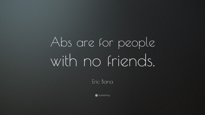 Eric Bana Quote: “Abs are for people with no friends.”
