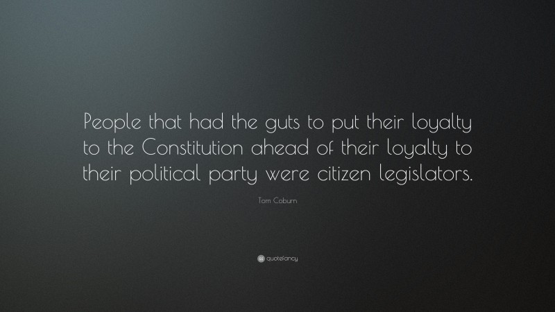 Tom Coburn Quote: “People that had the guts to put their loyalty to the Constitution ahead of their loyalty to their political party were citizen legislators.”