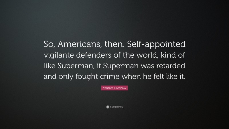 Yahtzee Croshaw Quote: “So, Americans, then. Self-appointed vigilante defenders of the world, kind of like Superman, if Superman was retarded and only fought crime when he felt like it.”
