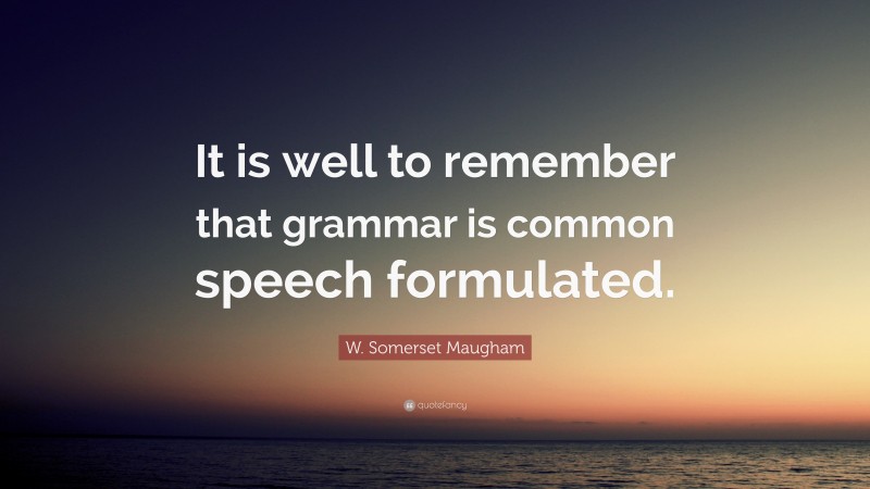 W. Somerset Maugham Quote: “It is well to remember that grammar is common speech formulated.”