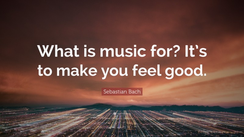 Sebastian Bach Quote: “What is music for? It’s to make you feel good.”