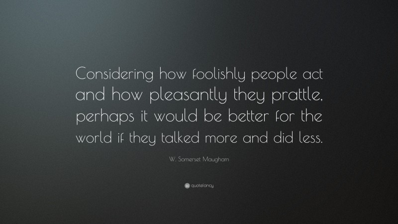W. Somerset Maugham Quote: “Considering how foolishly people act and how pleasantly they prattle, perhaps it would be better for the world if they talked more and did less.”