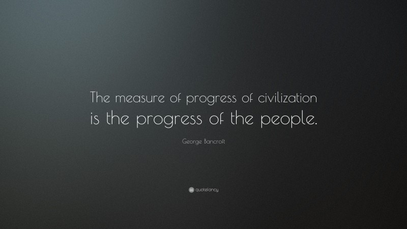 George Bancroft Quote: “The measure of progress of civilization is the progress of the people.”