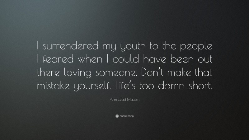 Armistead Maupin Quote: “I surrendered my youth to the people I feared when I could have been out there loving someone. Don’t make that mistake yourself. Life’s too damn short.”