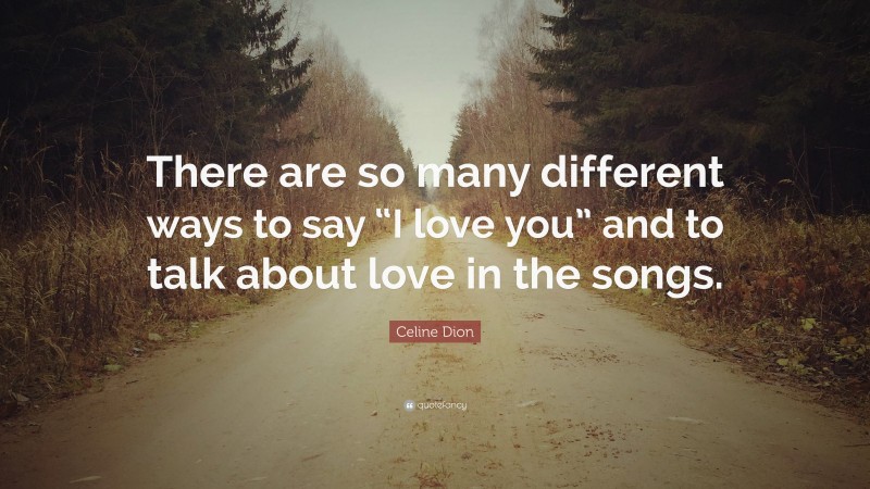 Celine Dion Quote: “There are so many different ways to say “I love you” and to talk about love in the songs.”