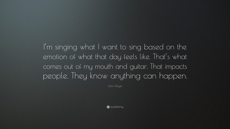 John Mayer Quote: “I’m singing what I want to sing based on the emotion of what that day feels like. That’s what comes out of my mouth and guitar. That impacts people. They know anything can happen.”