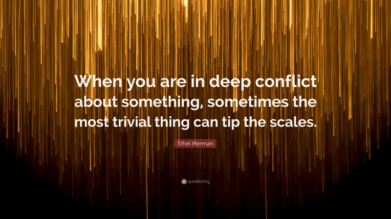 Ethel Merman Quote: “When you are in deep conflict about something, sometimes the most trivial thing can tip the scales.”