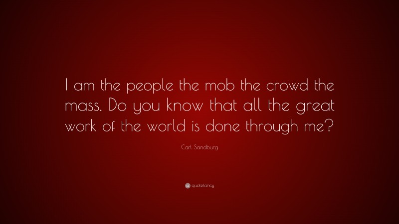 Carl Sandburg Quote: “I am the people the mob the crowd the mass. Do you know that all the great work of the world is done through me?”