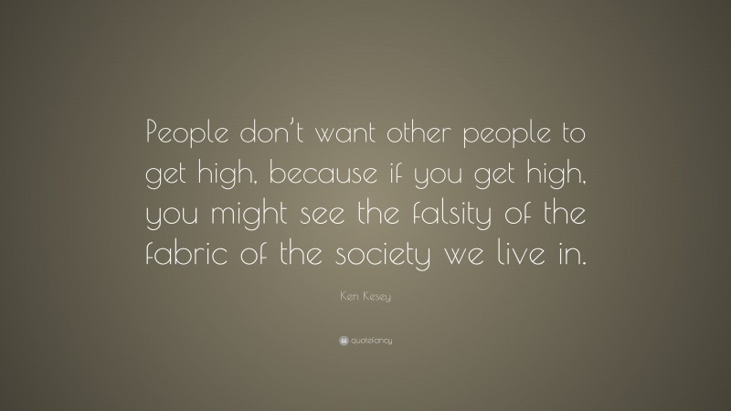Ken Kesey Quote: “People don’t want other people to get high, because if you get high, you might see the falsity of the fabric of the society we live in.”