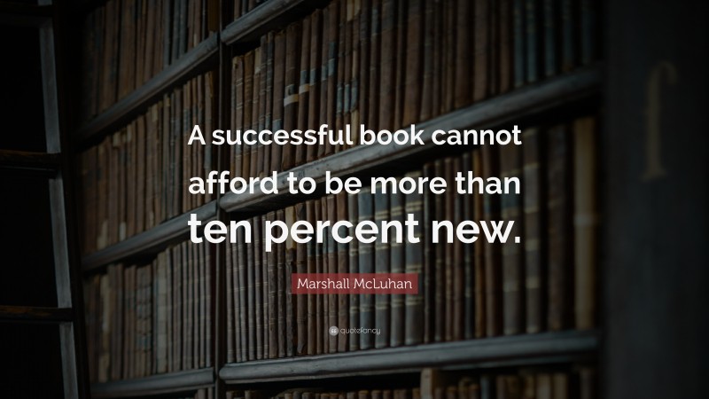 Marshall McLuhan Quote: “A successful book cannot afford to be more than ten percent new.”