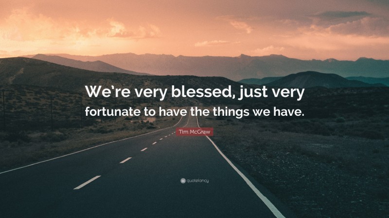 Tim McGraw Quote: “We’re very blessed, just very fortunate to have the things we have.”