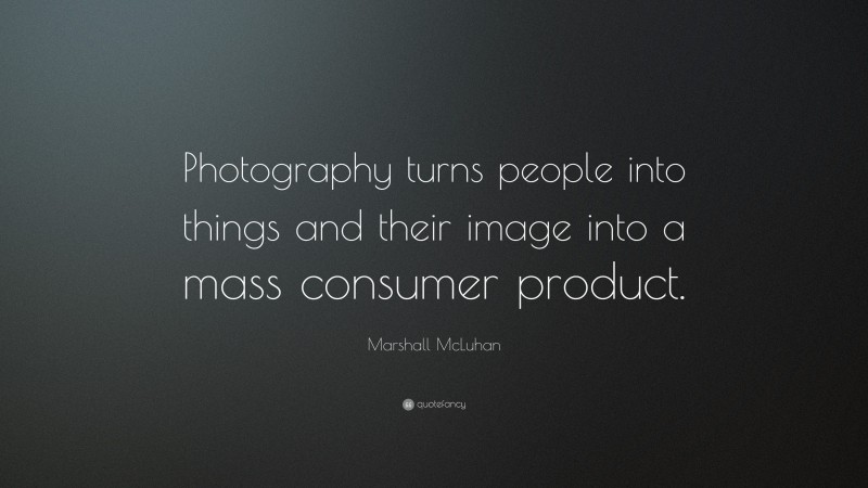 Marshall McLuhan Quote: “Photography turns people into things and their image into a mass consumer product.”