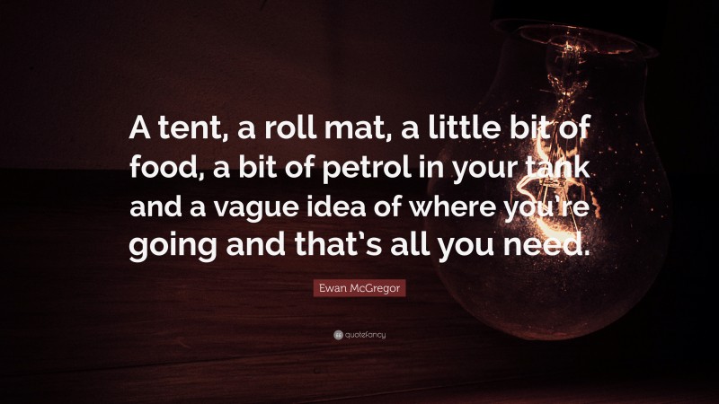 Ewan McGregor Quote: “A tent, a roll mat, a little bit of food, a bit of petrol in your tank and a vague idea of where you’re going and that’s all you need.”
