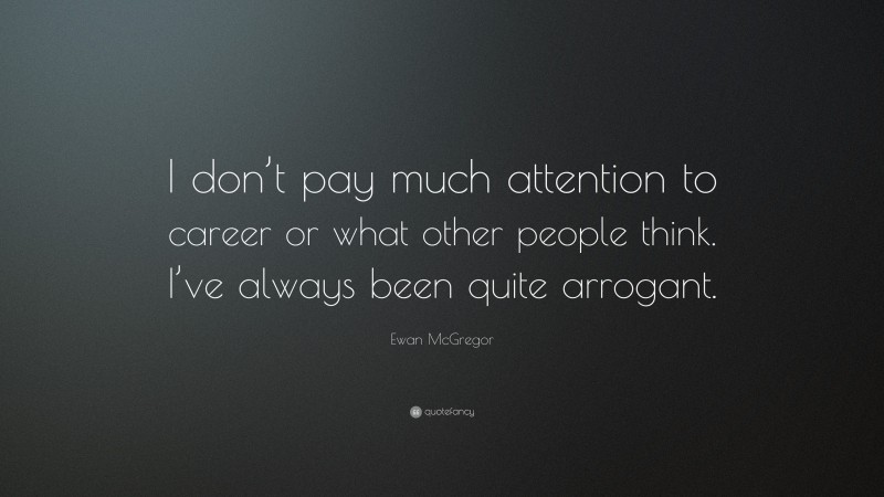 Ewan McGregor Quote: “I don’t pay much attention to career or what other people think. I’ve always been quite arrogant.”