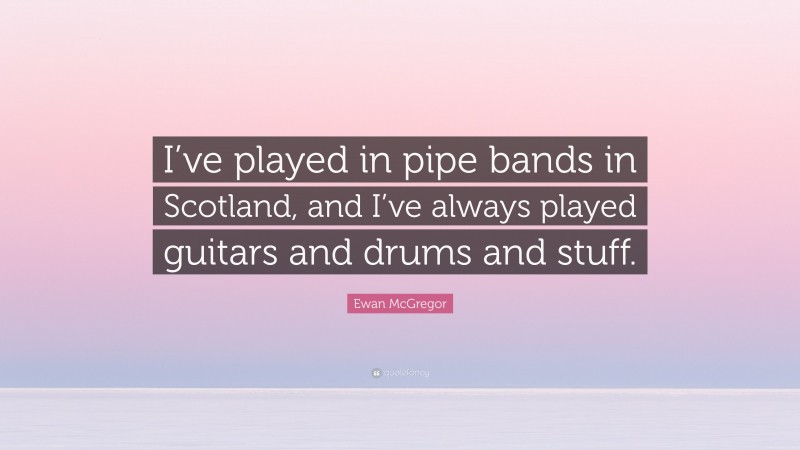 Ewan McGregor Quote: “I’ve played in pipe bands in Scotland, and I’ve always played guitars and drums and stuff.”