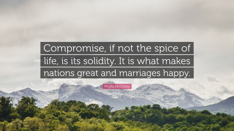 Phyllis McGinley Quote: “Compromise, if not the spice of life, is its solidity. It is what makes nations great and marriages happy.”