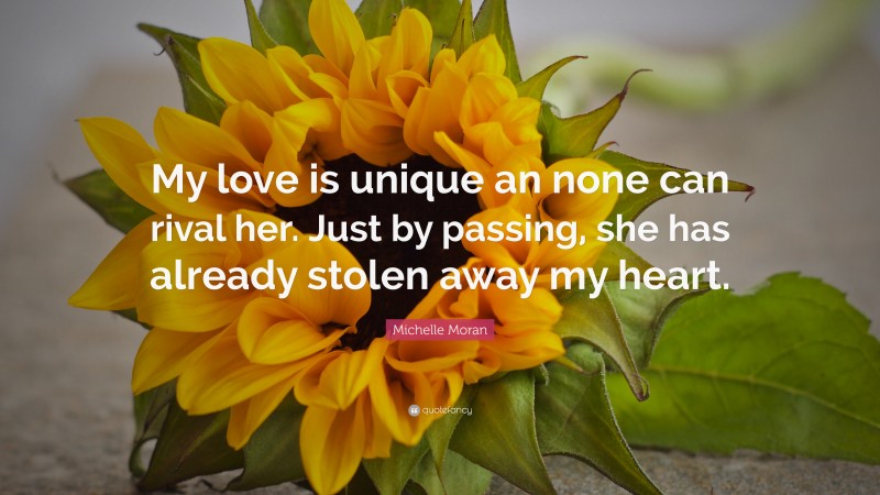 Michelle Moran Quote: “My love is unique an none can rival her. Just by passing, she has already stolen away my heart.”