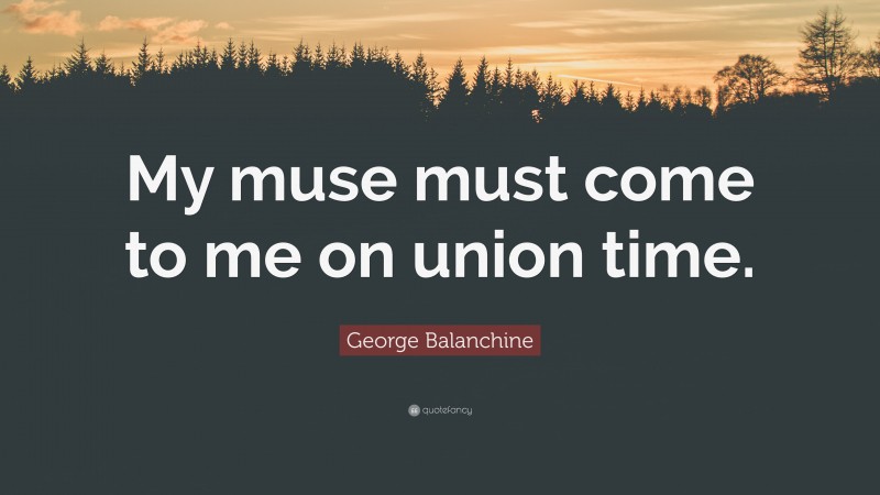 George Balanchine Quote: “My muse must come to me on union time.”