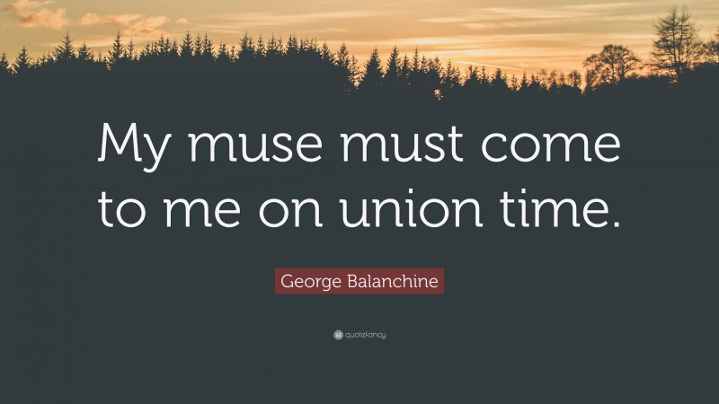 George Balanchine Quote: “My muse must come to me on union time.”