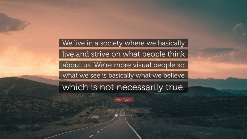 Mike Tyson Quote: “We live in a society where we basically live and strive on what people think about us. We’re more visual people so what we see is basically what we believe which is not necessarily true.”