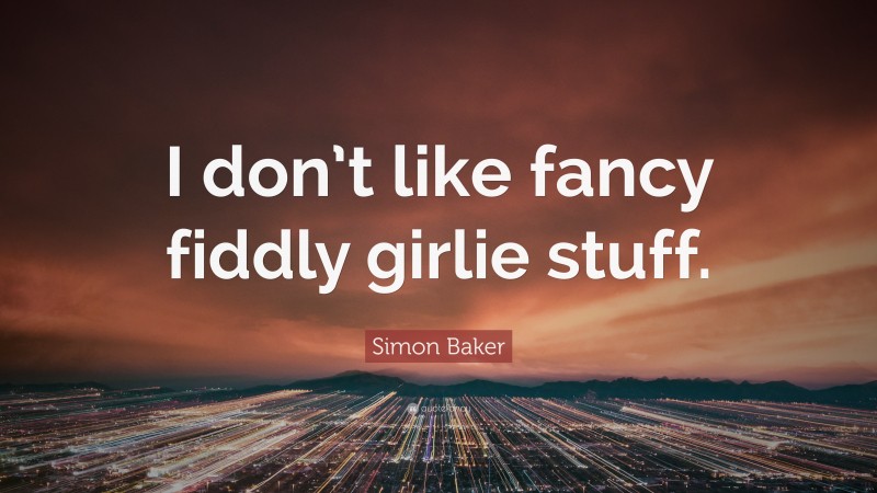 Simon Baker Quote: “I don’t like fancy fiddly girlie stuff.”