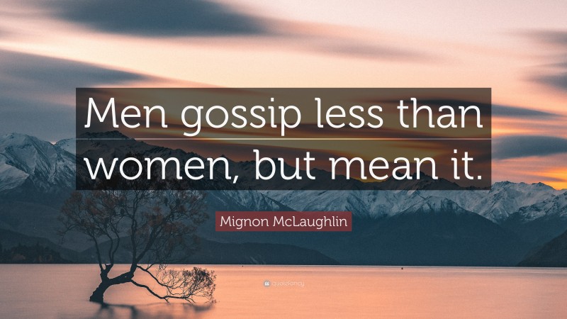 Mignon McLaughlin Quote: “Men gossip less than women, but mean it.”