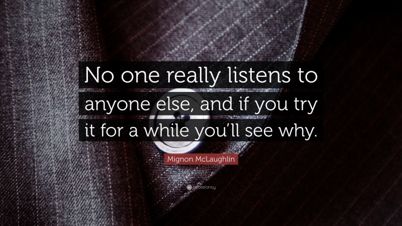 Mignon McLaughlin Quote: “No one really listens to anyone else, and if you try it for a while you’ll see why.”