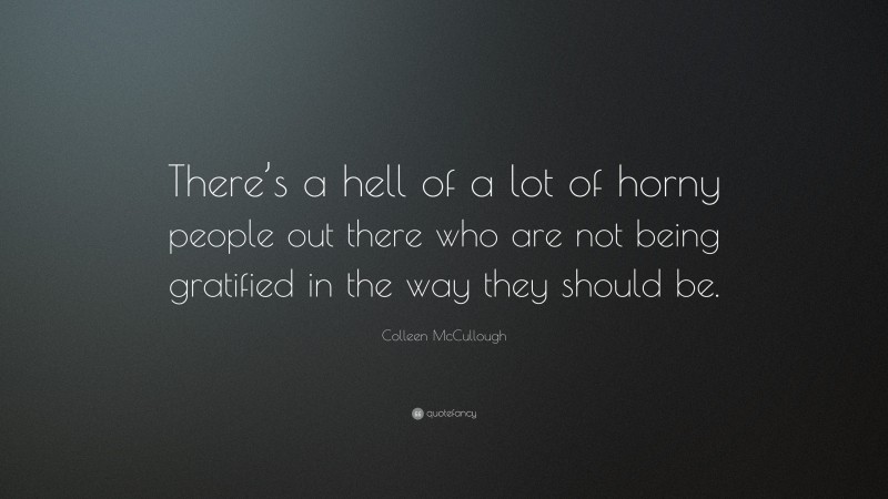 Colleen McCullough Quote: “There’s a hell of a lot of horny people out there who are not being gratified in the way they should be.”