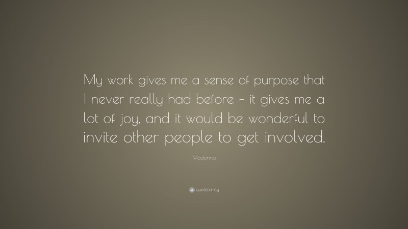 Madonna Quote: “My work gives me a sense of purpose that I never really had before – it gives me a lot of joy, and it would be wonderful to invite other people to get involved.”