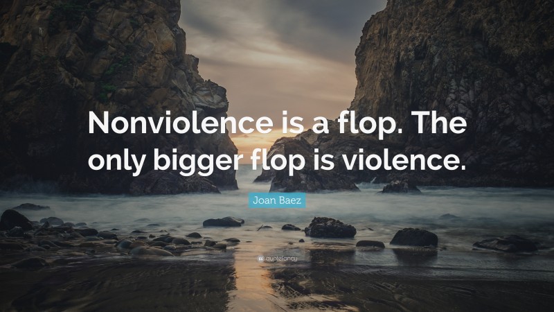 Joan Baez Quote: “Nonviolence is a flop. The only bigger flop is violence.”