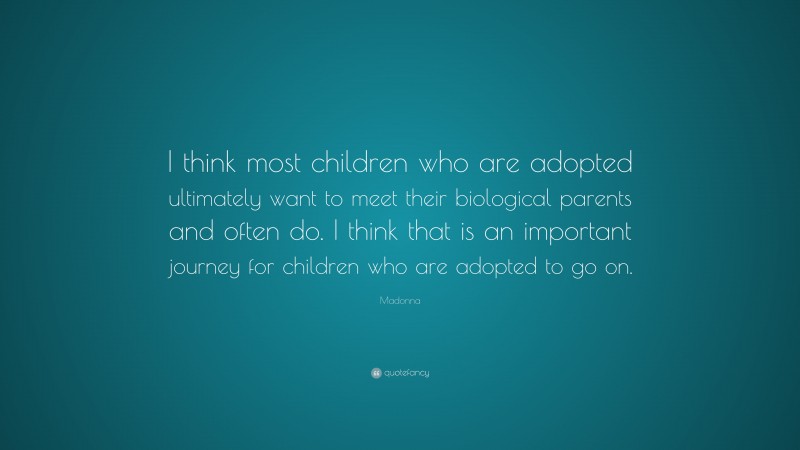 Madonna Quote: “I think most children who are adopted ultimately want to meet their biological parents and often do. I think that is an important journey for children who are adopted to go on.”