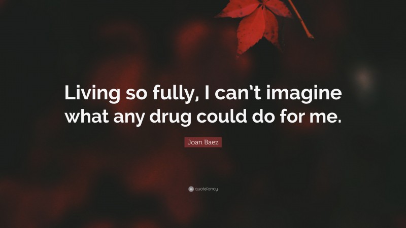 Joan Baez Quote: “Living so fully, I can’t imagine what any drug could do for me.”