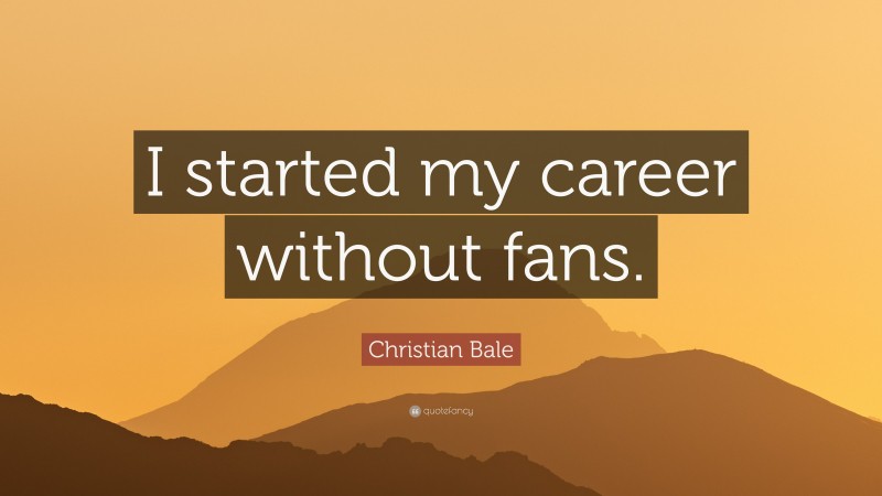 Christian Bale Quote: “I started my career without fans.”