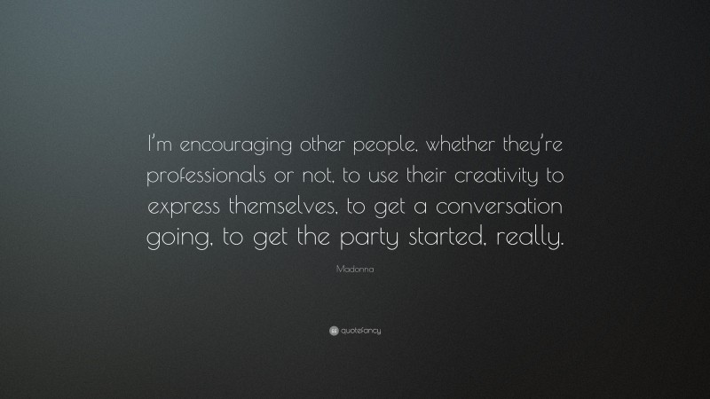 Madonna Quote: “I’m encouraging other people, whether they’re professionals or not, to use their creativity to express themselves, to get a conversation going, to get the party started, really.”